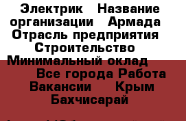 Электрик › Название организации ­ Армада › Отрасль предприятия ­ Строительство › Минимальный оклад ­ 18 000 - Все города Работа » Вакансии   . Крым,Бахчисарай